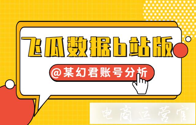 飛瓜數(shù)據(jù)b站版如何做up主賬號運(yùn)營分析?以知名游戲up主@某幻君為例